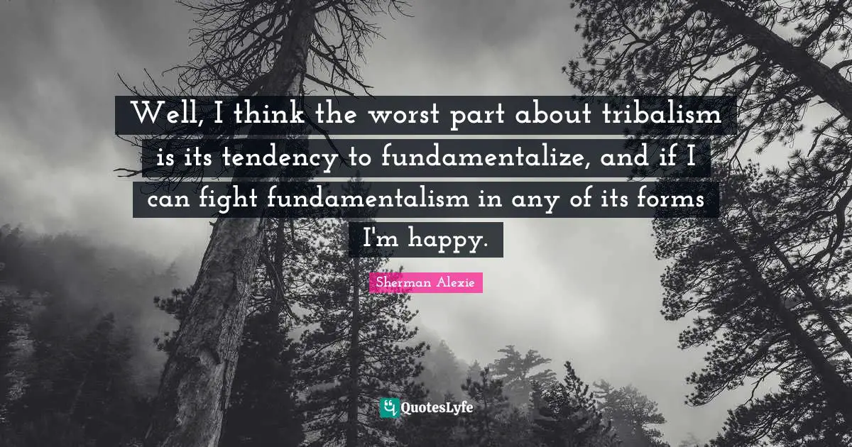 Fundamentalism Quotes: "Well, I think the worst part about tribalism is its tendency to fundamentalize, and if I can fight fundamentalism in any of its forms I'm happy."