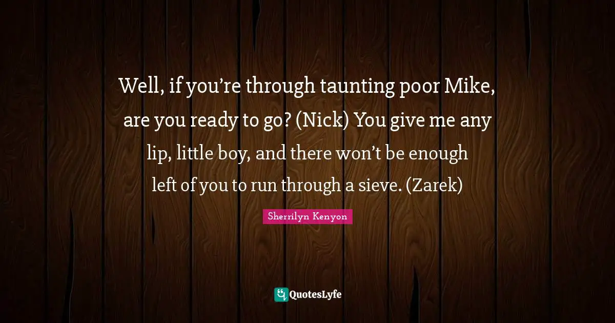 Well, if you’re through taunting poor Mike, are you ready to go? (Nick) You give me any lip, little boy, and there won’t be enough left of you to run through a sieve. (Zarek)