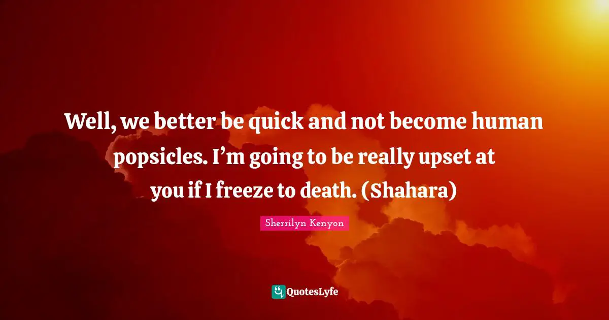 Well, we better be quick and not become human popsicles. I’m going to be really upset at you if I freeze to death. (Shahara)