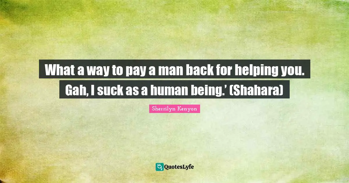 What a way to pay a man back for helping you. Gah, I suck as a human being.’ (Shahara)