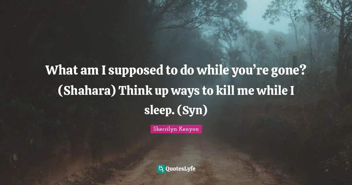 What am I supposed to do while you’re gone? (Shahara) Think up ways to kill me while I sleep. (Syn)