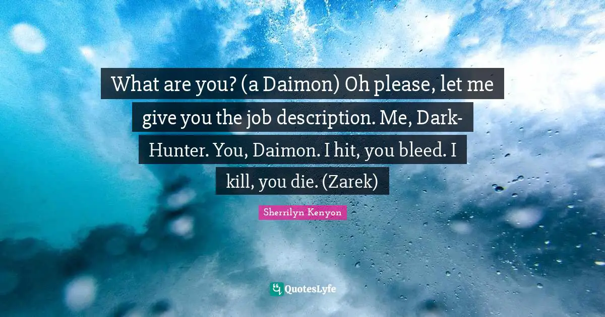What are you? (a Daimon) Oh please, let me give you the job description. Me, Dark-Hunter. You, Daimon. I hit, you bleed. I kill, you die. (Zarek)