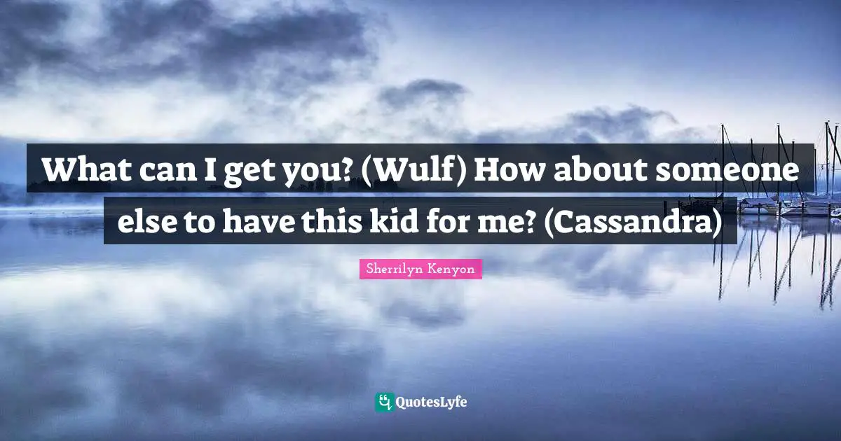 What can I get you? (Wulf) How about someone else to have this kid for me? (Cassandra)
