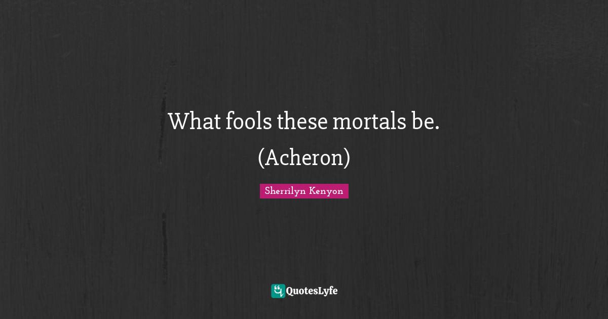 What fools these mortals be. (Acheron)