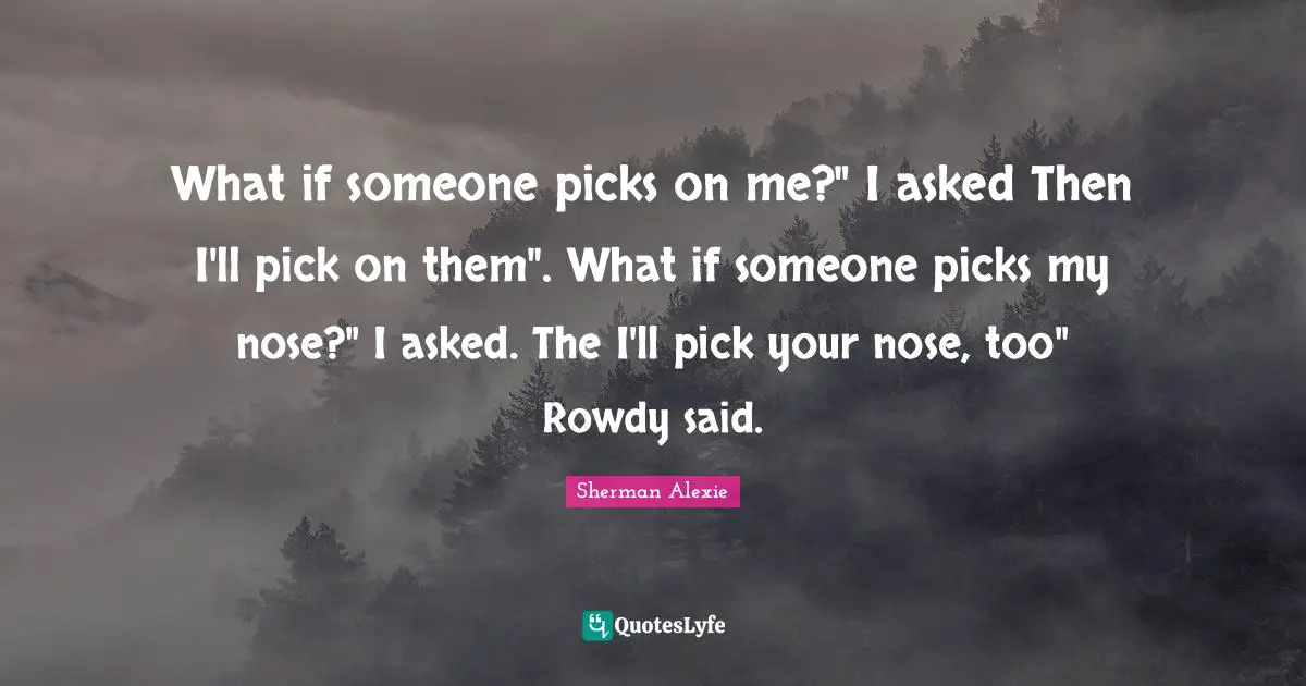What if someone picks on me?" I asked Then I'll pick on them". What if someone picks my nose?" I asked. The I'll pick your nose, too" Rowdy said.