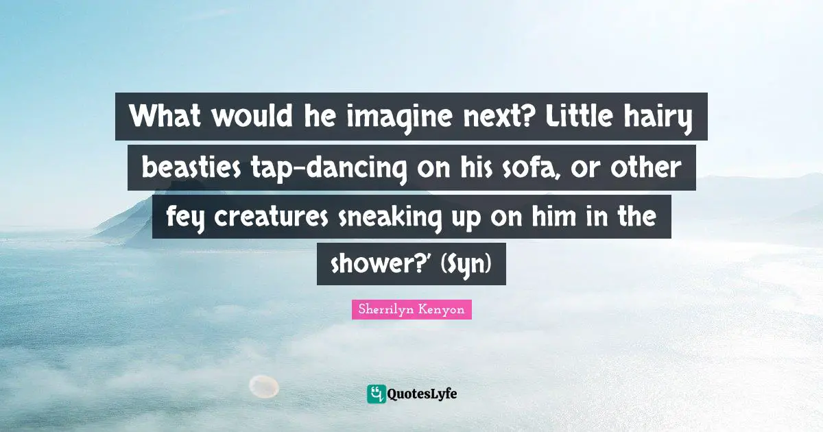 What would he imagine next? Little hairy beasties tap-dancing on his sofa, or other fey creatures sneaking up on him in the shower?’ (Syn)