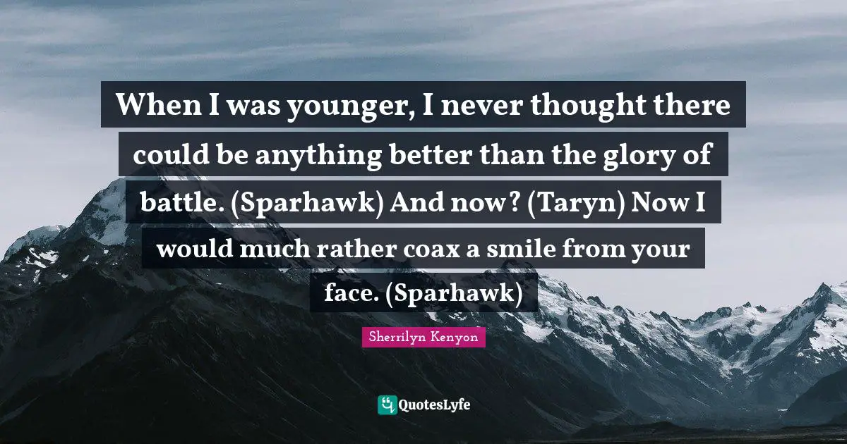 When I was younger, I never thought there could be anything better than the glory of battle. (Sparhawk) And now? (Taryn) Now I would much rather coax a smile from your face. (Sparhawk)
