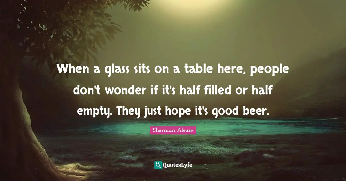When a glass sits on a table here, people don't wonder if it's half filled or half empty. They just hope it's good beer.