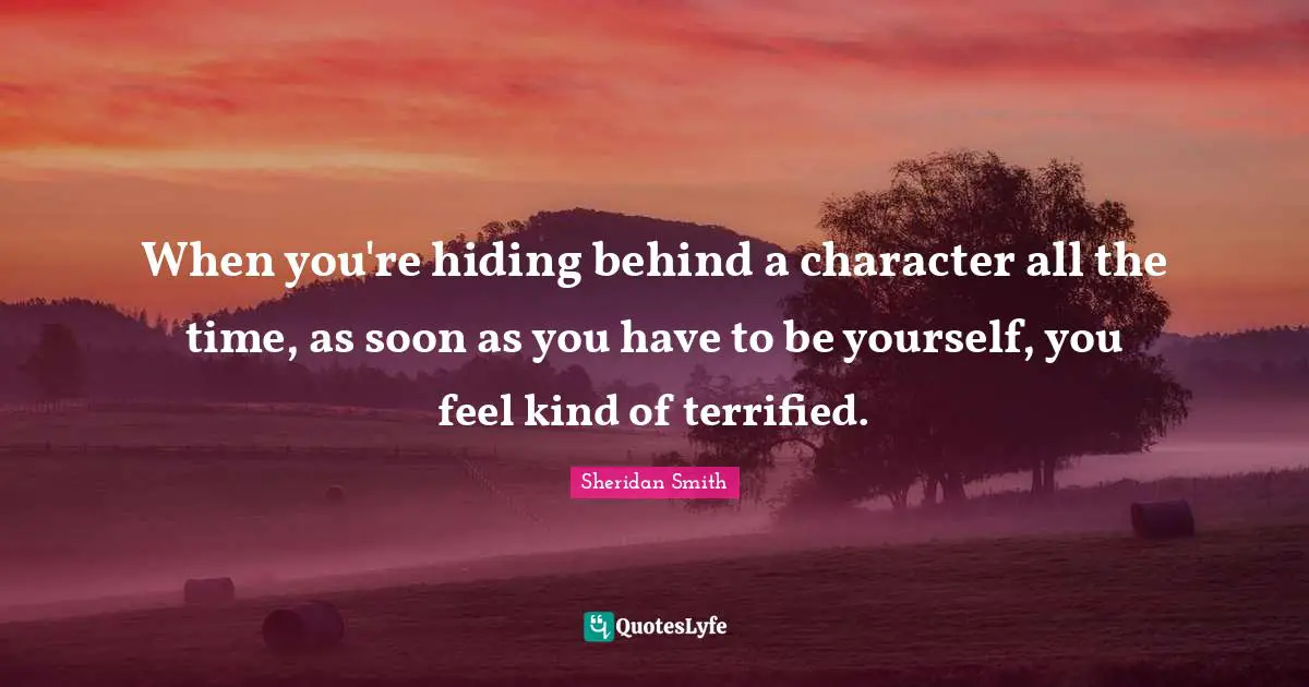 When you're hiding behind a character all the time, as soon as you have to be yourself, you feel kind of terrified.