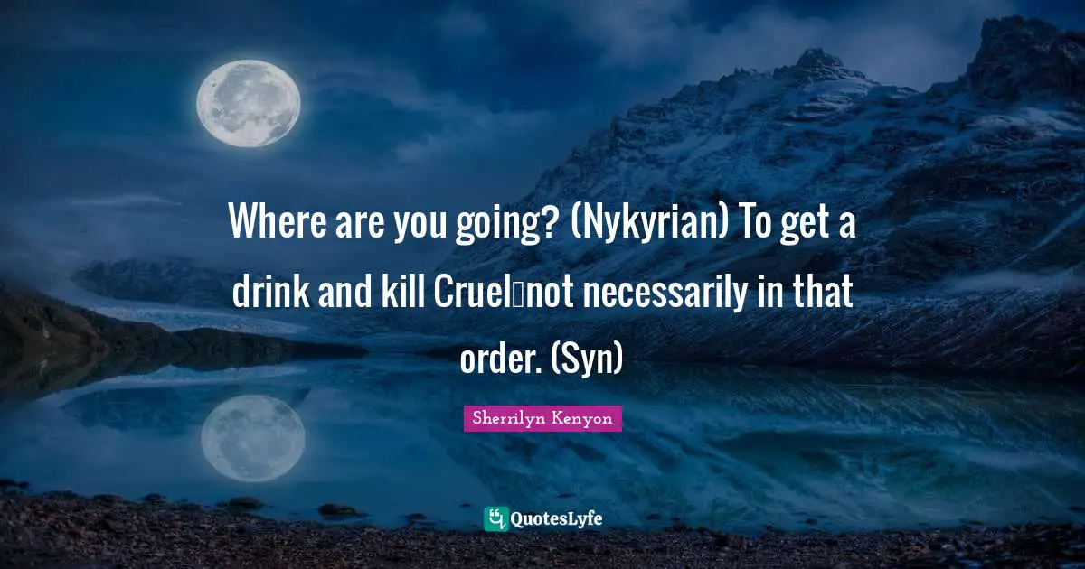 Where are you going? (Nykyrian) To get a drink and kill Cruel…not necessarily in that order. (Syn)