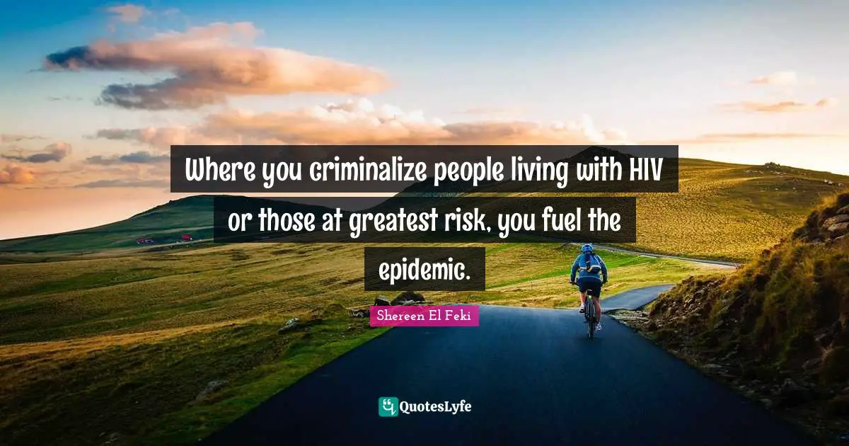 Where you criminalize people living with HIV or those at greatest risk, you fuel the epidemic.
