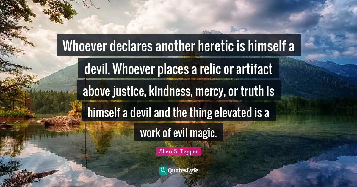 Whoever declares another heretic is himself a devil. Whoever places a relic or artifact above justice, kindness, mercy, or truth is himself a devil and the thing elevated is a work of evil magic.