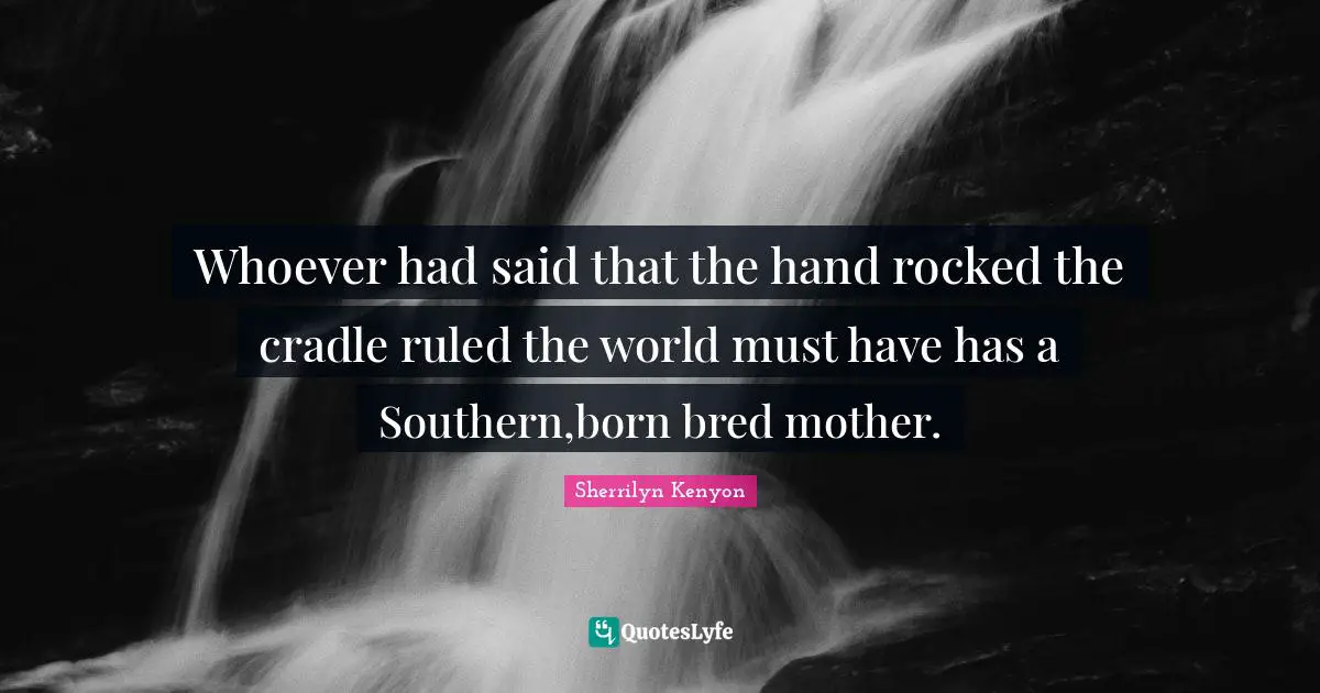 Whoever had said that the hand rocked the cradle ruled the world must have has a Southern,born bred mother.