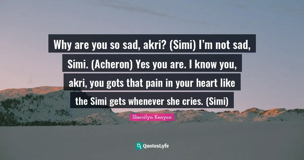 Why are you so sad, akri? (Simi) I’m not sad, Simi. (Acheron) Yes you are. I know you, akri, you gots that pain in your heart like the Simi gets whenever she cries. (Simi)