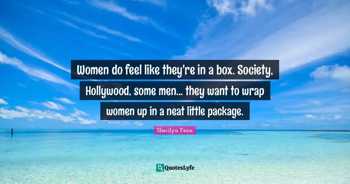 Women do feel like they're in a box. Society, Hollywood, some men... they want to wrap women up in a neat little package.