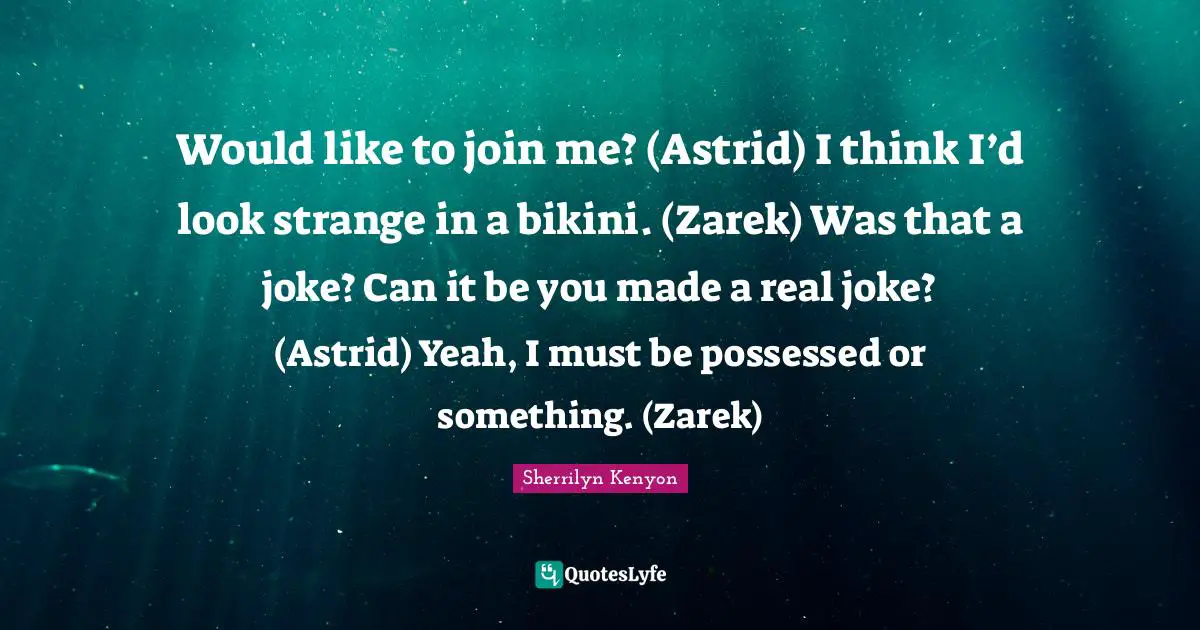 Would like to join me? (Astrid) I think I’d look strange in a bikini. (Zarek) Was that a joke? Can it be you made a real joke? (Astrid) Yeah, I must be possessed or something. (Zarek)