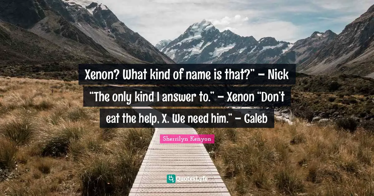 Xenon? What kind of name is that?” – Nick “The only kind I answer to.” – Xenon “Don’t eat the help, X. We need him.” – Caleb