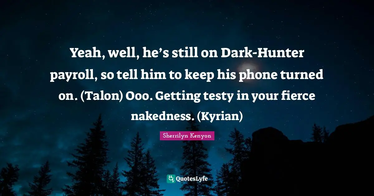 Yeah, well, he’s still on Dark-Hunter payroll, so tell him to keep his phone turned on. (Talon) Ooo. Getting testy in your fierce nakedness. (Kyrian)