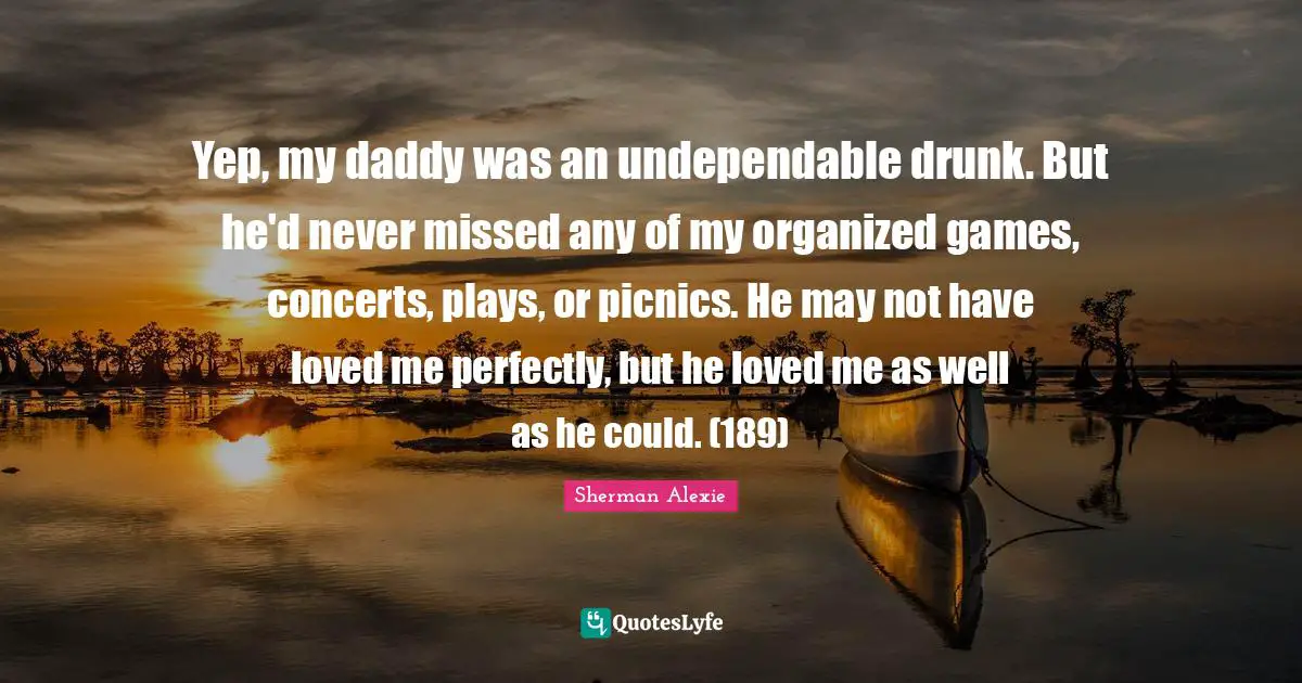 Picnics Quotes: "Yep, my daddy was an undependable drunk. But he'd never missed any of my organized games, concerts, plays, or picnics. He may not have loved me perfectly, but he loved me as well as he could. (189)"