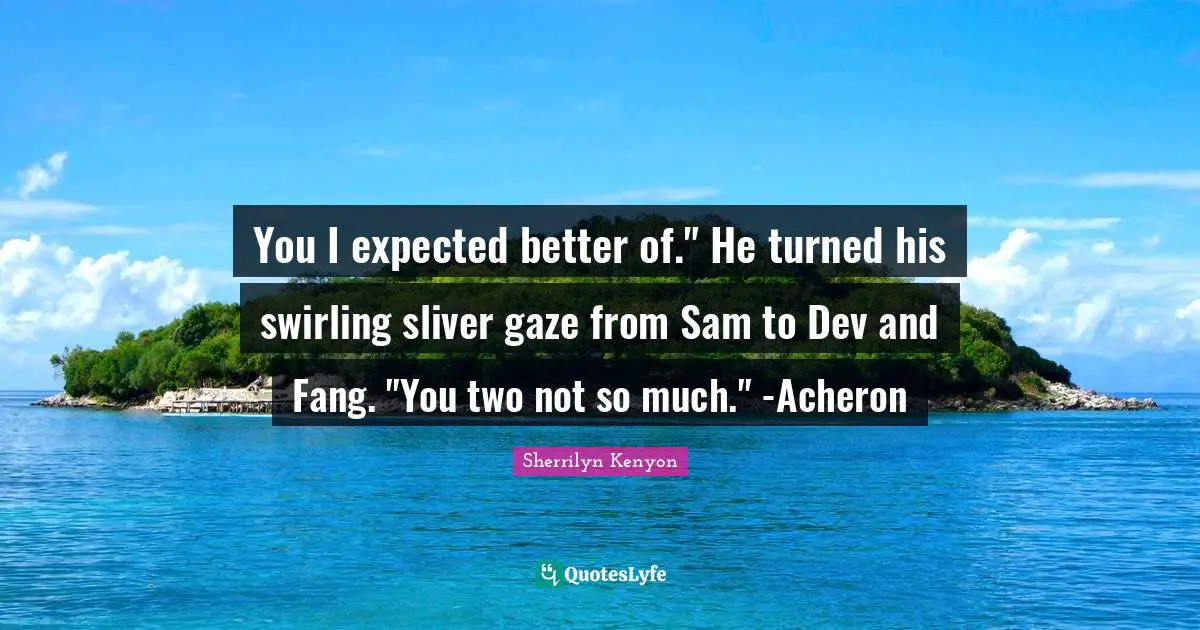 You I expected better of." He turned his swirling sliver gaze from Sam to Dev and Fang. "You two not so much." -Acheron