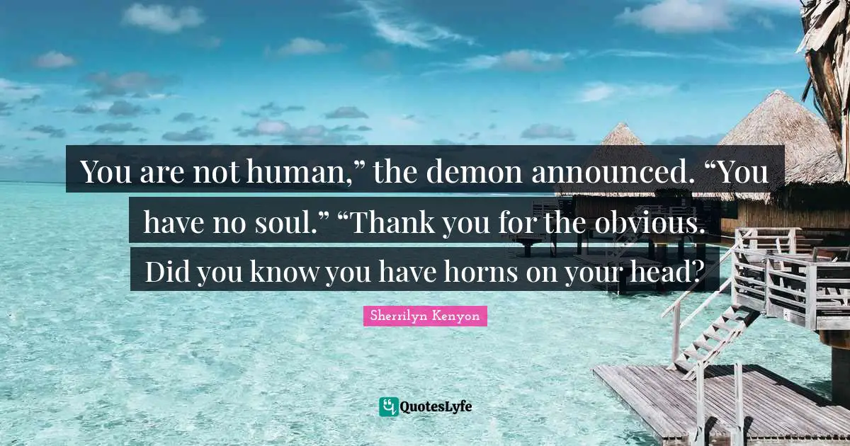 You are not human,” the demon announced. “You have no soul.” “Thank you for the obvious. Did you know you have horns on your head?