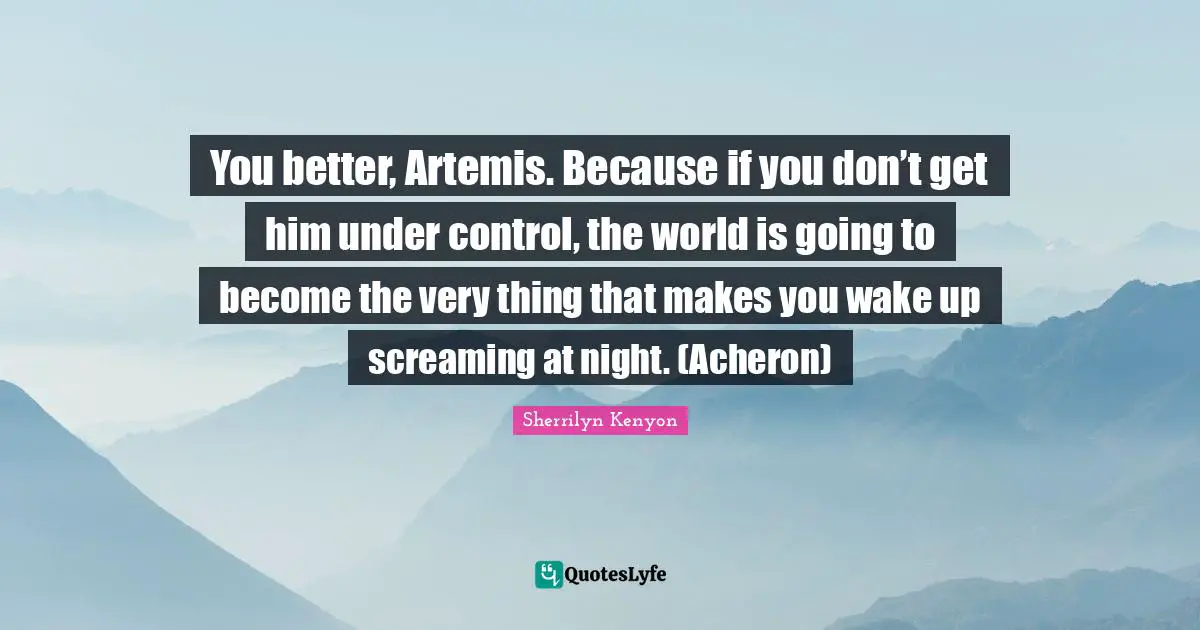 You better, Artemis. Because if you don’t get him under control, the world is going to become the very thing that makes you wake up screaming at night. (Acheron)