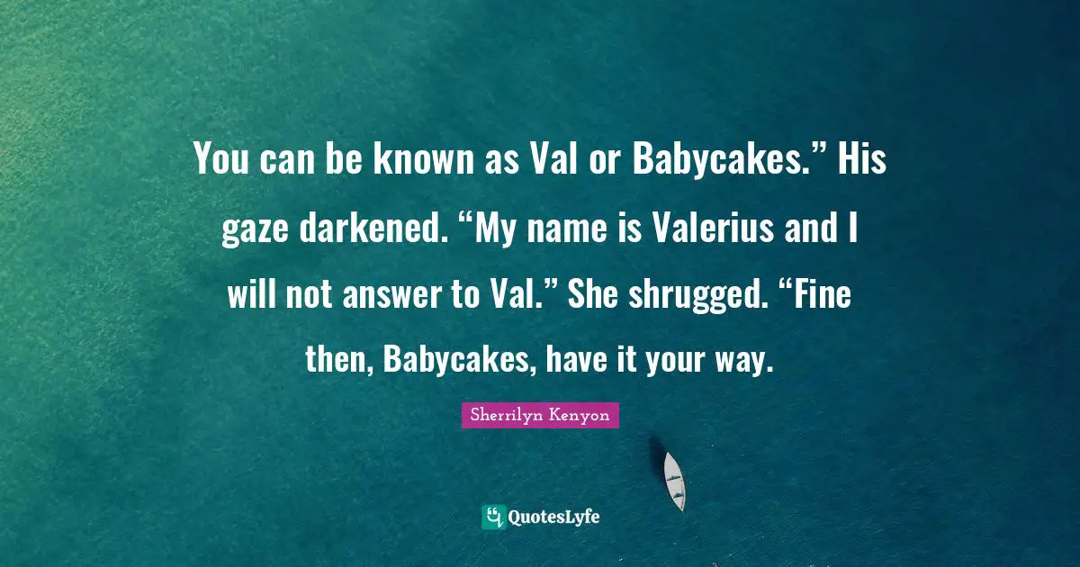 You can be known as Val or Babycakes.” His gaze darkened. “My name is Valerius and I will not answer to Val.” She shrugged. “Fine then, Babycakes, have it your way.