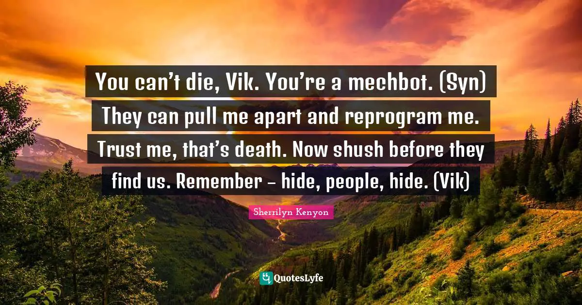 You can’t die, Vik. You’re a mechbot. (Syn) They can pull me apart and reprogram me. Trust me, that’s death. Now shush before they find us. Remember – hide, people, hide. (Vik)