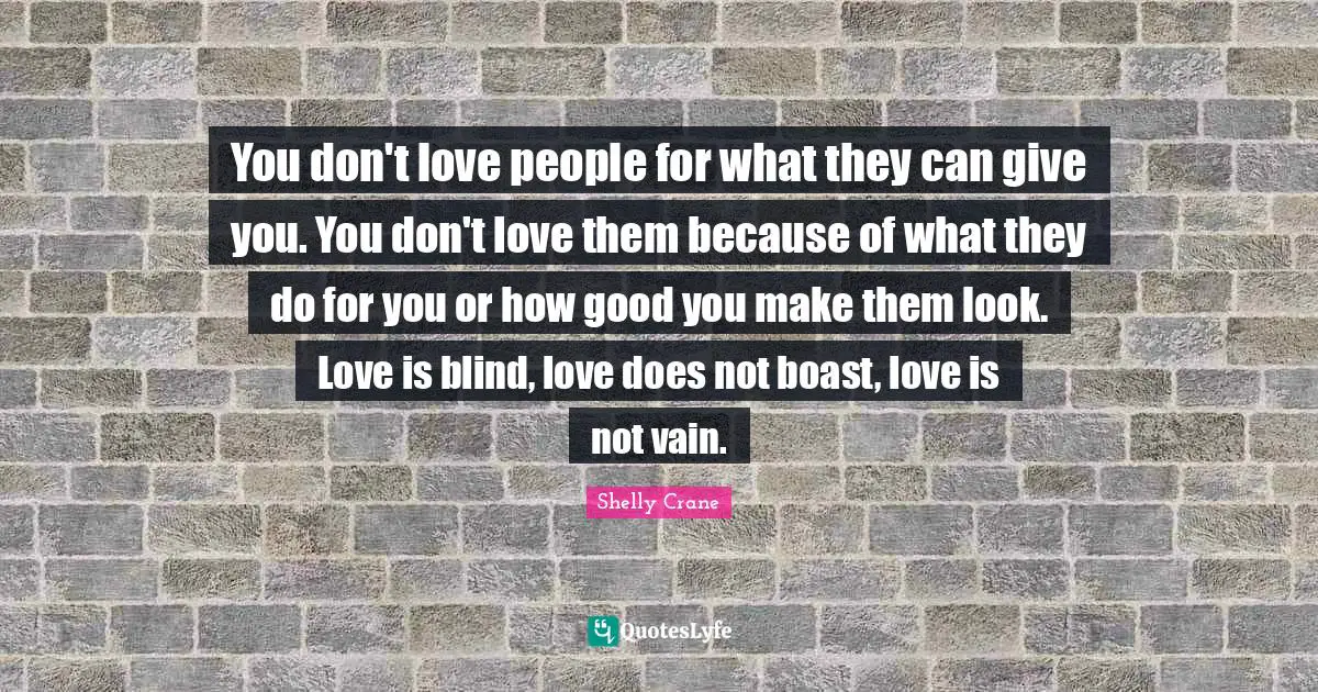 You don't love people for what they can give you. You don't love them because of what they do for you or how good you make them look. Love is blind, love does not boast, love is not vain.