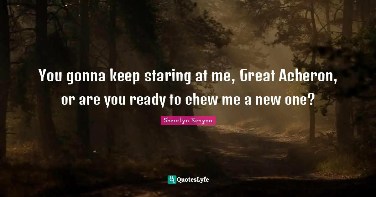 You gonna keep staring at me, Great Acheron, or are you ready to chew me a new one?