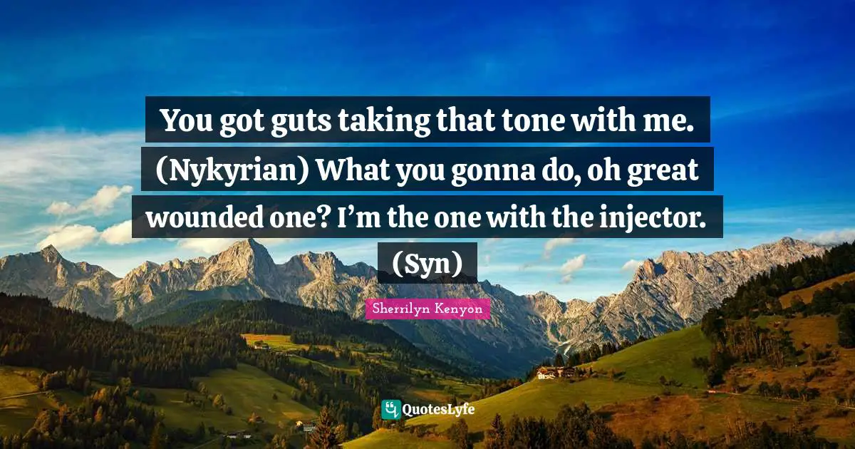 You got guts taking that tone with me. (Nykyrian) What you gonna do, oh great wounded one? I’m the one with the injector. (Syn)