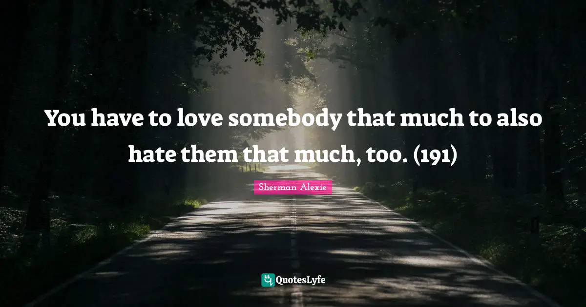You have to love somebody that much to also hate them that much, too. (191)