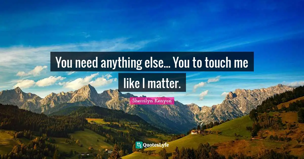You need anything else... You to touch me like I matter.