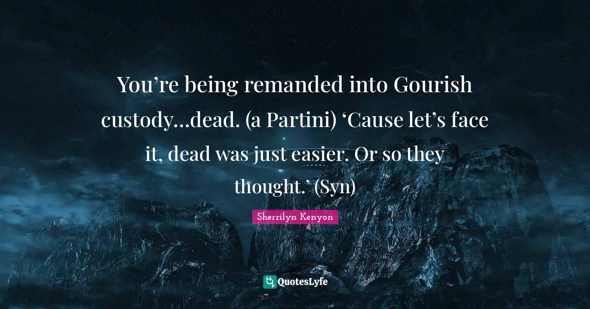You’re being remanded into Gourish custody…dead. (a Partini) ‘Cause let’s face it, dead was just easier. Or so they thought.’ (Syn)