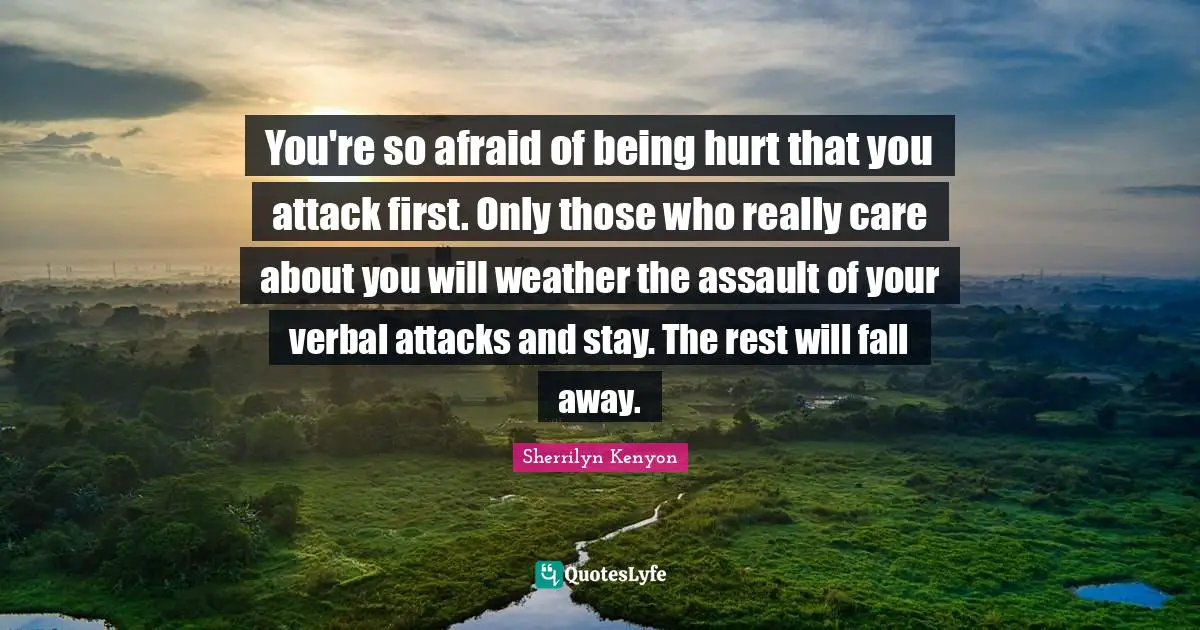 You're so afraid of being hurt that you attack first. Only those who really care about you will weather the assault of your verbal attacks and stay. The rest will fall away.