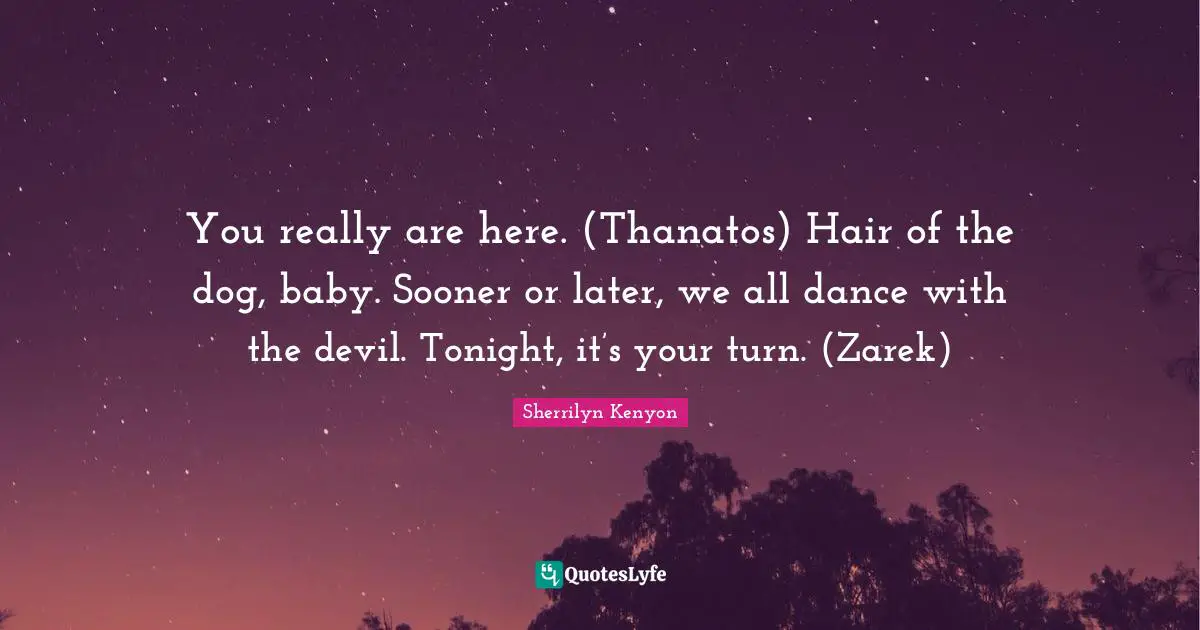 You really are here. (Thanatos) Hair of the dog, baby. Sooner or later, we all dance with the devil. Tonight, it’s your turn. (Zarek)