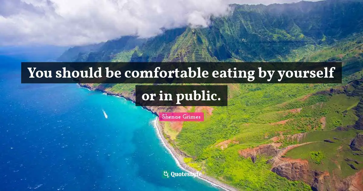 You should be comfortable eating by yourself or in public.