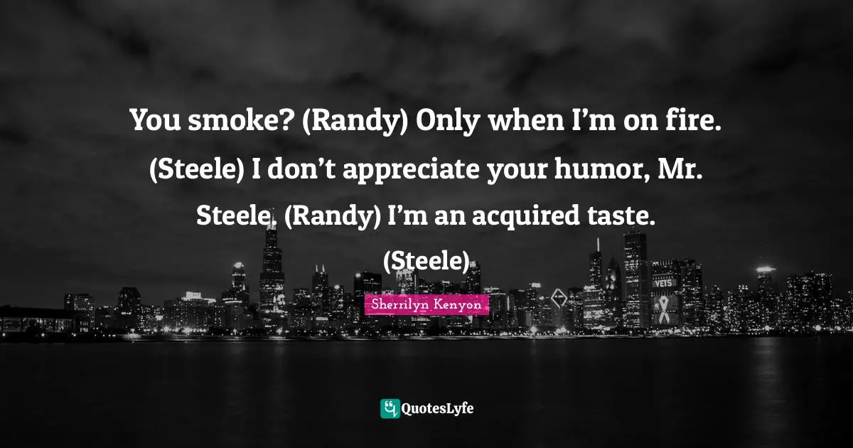 You smoke? (Randy) Only when I’m on fire. (Steele) I don’t appreciate your humor, Mr. Steele. (Randy) I’m an acquired taste. (Steele)