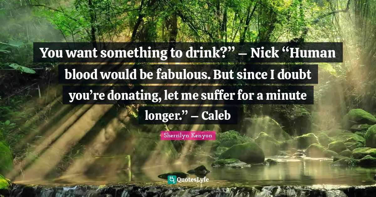 You want something to drink?” – Nick “Human blood would be fabulous. But since I doubt you’re donating, let me suffer for a minute longer.” – Caleb