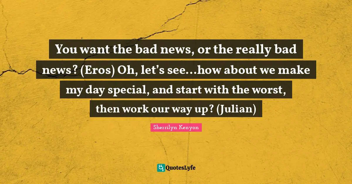 You want the bad news, or the really bad news? (Eros) Oh, let’s see…how about we make my day special, and start with the worst, then work our way up? (Julian)