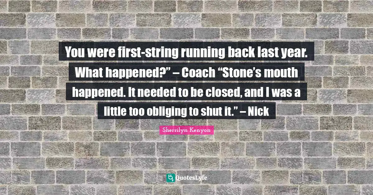 You were first-string running back last year. What happened?” – Coach “Stone’s mouth happened. It needed to be closed, and I was a little too obliging to shut it.” – Nick