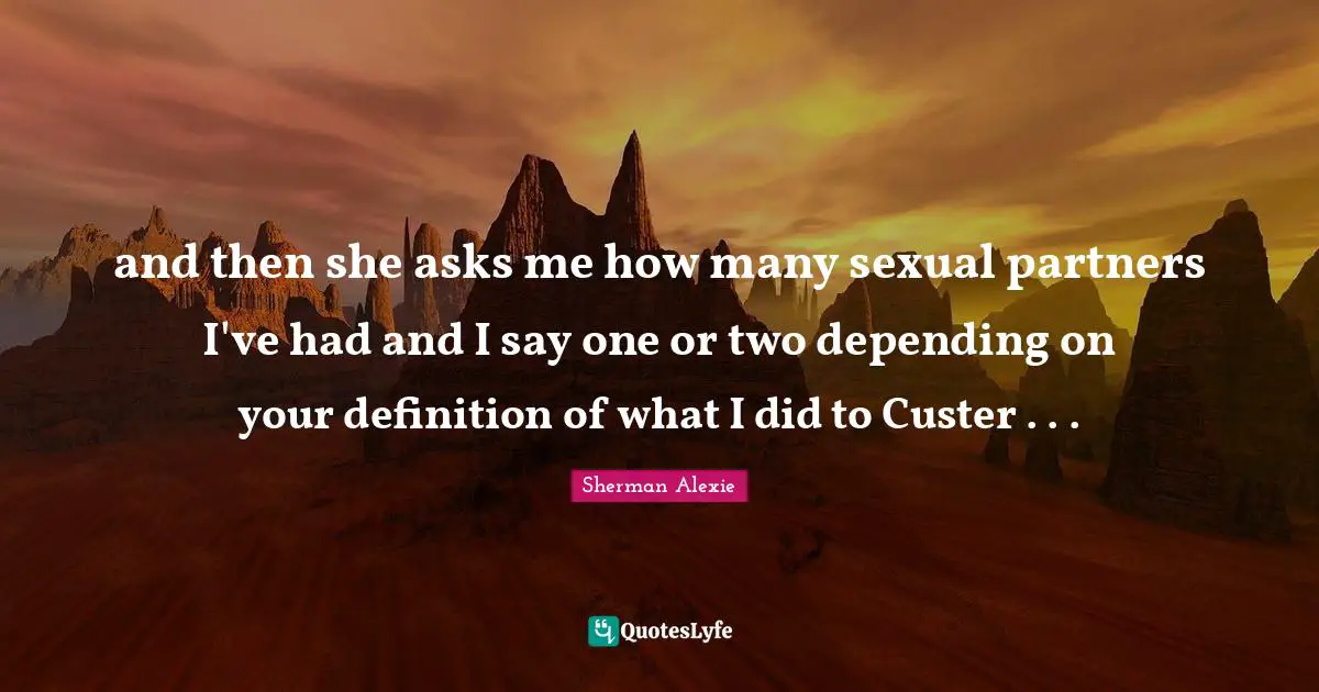 and then she asks me how many sexual partners I've had and I say one or two depending on your definition of what I did to Custer . . .