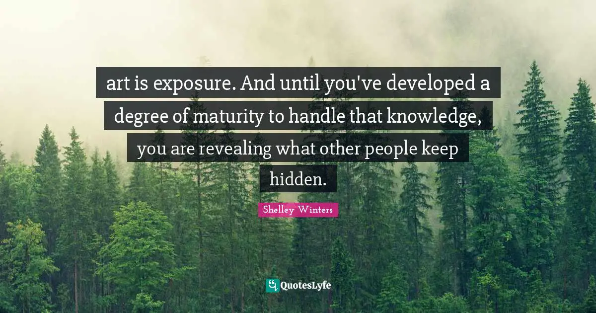 art is exposure. And until you've developed a degree of maturity to handle that knowledge, you are revealing what other people keep hidden.
