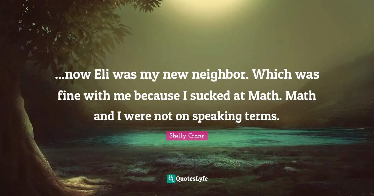 ...now Eli was my new neighbor. Which was fine with me because I sucked at Math. Math and I were not on speaking terms.