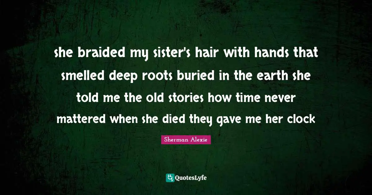 she braided my sister's hair with hands that smelled deep roots buried in the earth she told me the old stories how time never mattered when she died they gave me her clock