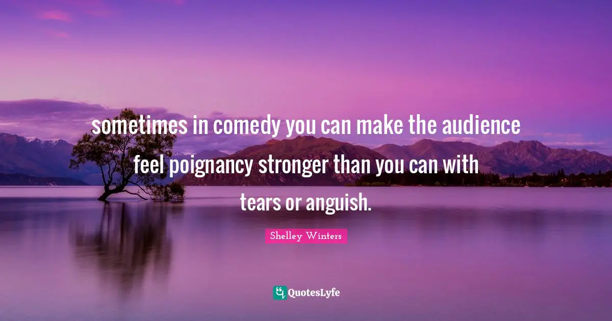 sometimes in comedy you can make the audience feel poignancy stronger than you can with tears or anguish.