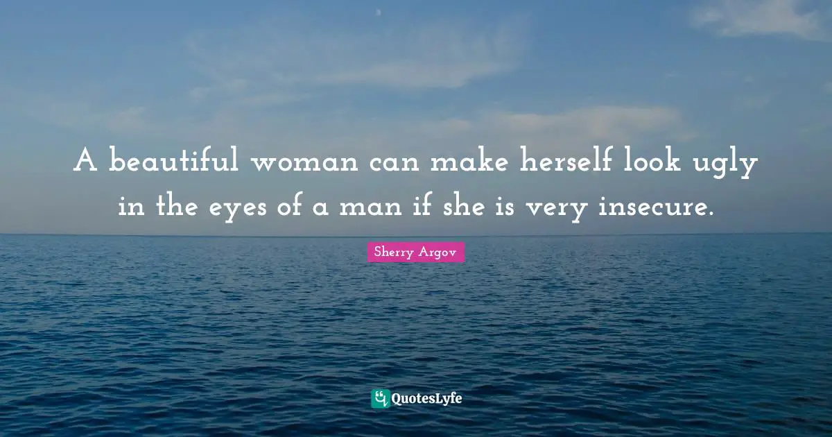 A beautiful woman can make herself look ugly in the eyes of a man if she is very insecure.
