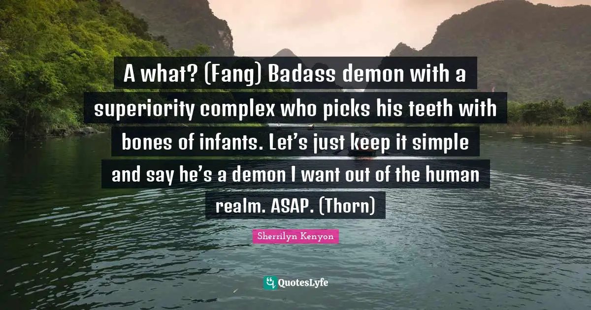 A what? (Fang) Badass demon with a superiority complex who picks his teeth with bones of infants. Let’s just keep it simple and say he’s a demon I want out of the human realm. ASAP. (Thorn)
