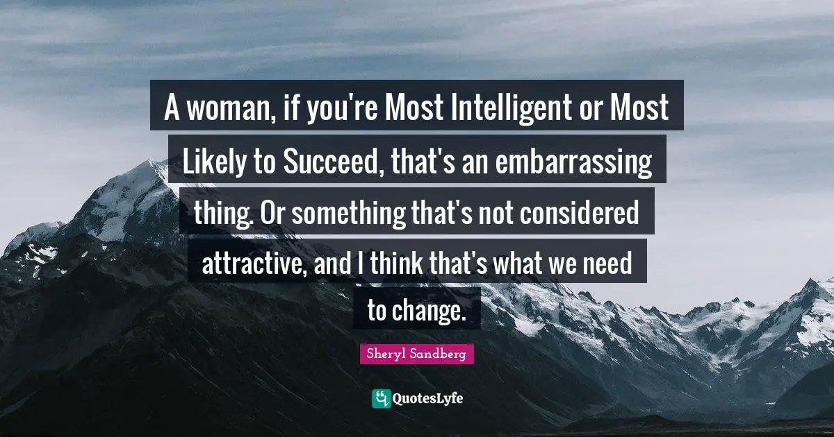 A woman, if you're Most Intelligent or Most Likely to Succeed, that's an embarrassing thing. Or something that's not considered attractive, and I think that's what we need to change.