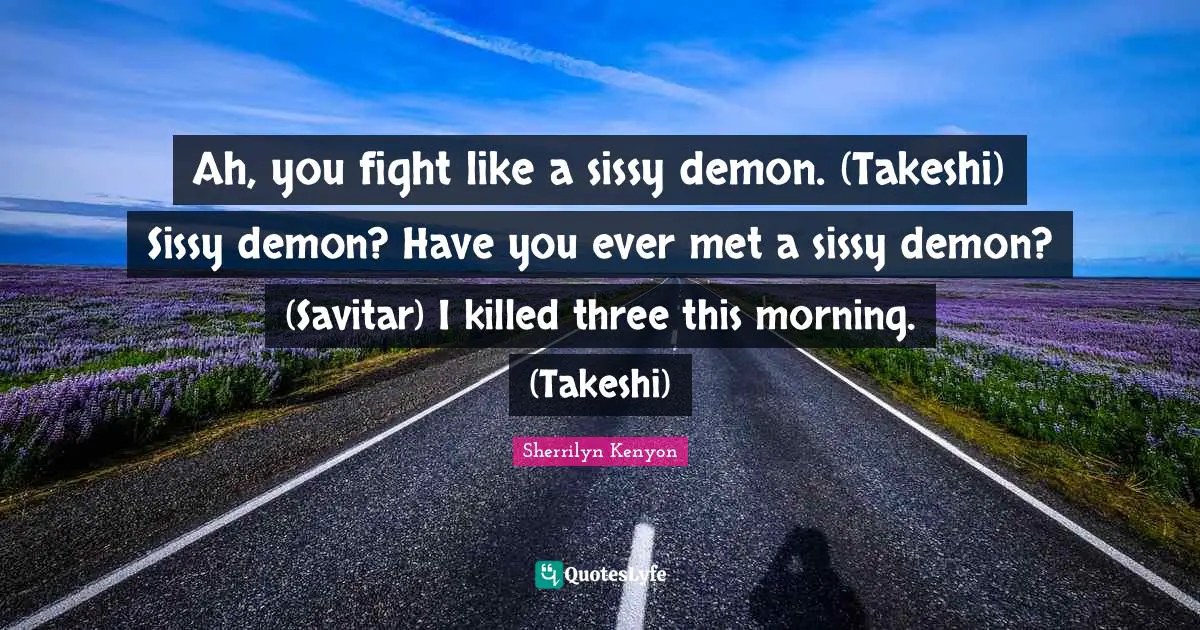 Ah, you fight like a sissy demon. (Takeshi) Sissy demon? Have you ever met a sissy demon? (Savitar) I killed three this morning. (Takeshi)
